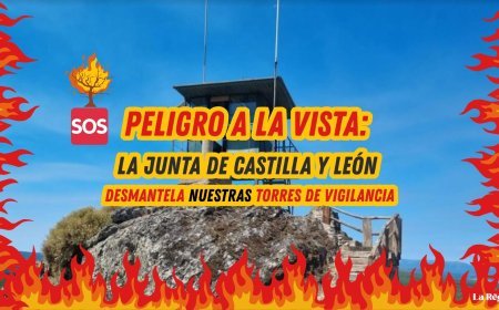 Peligro a la vista: La Junta de Castilla y León desmantela nuestras torres de vigilancia